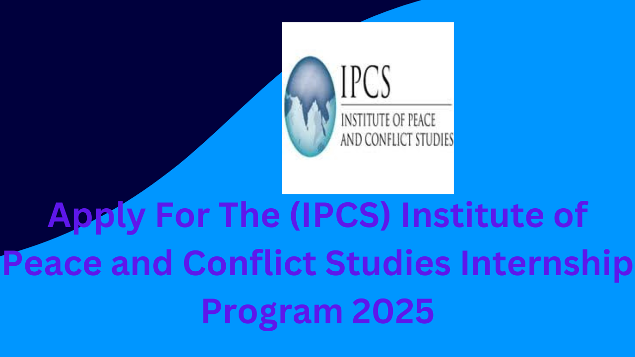 Apply For The (IPCS) Institute of Peace and Conflict Studies Internship Program 2025